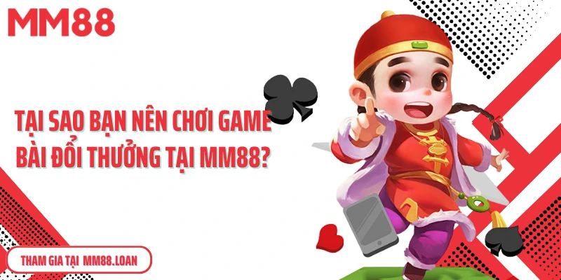 Tại sao bạn nên chơi game bài đổi thưởng tại MM88?